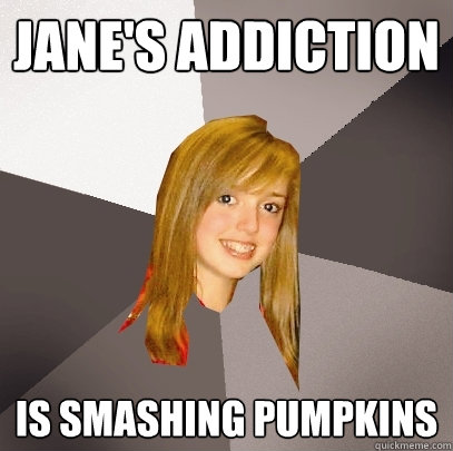 jane's addiction  is smashing pumpkins  Musically Oblivious 8th Grader