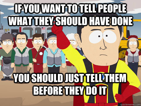 if you want to tell people what they should have done you should just tell them before they do it  Captain Hindsight