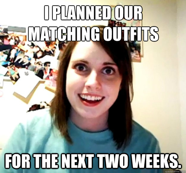 I planned our
matching outfits for the next two weeks.  Overly Attached Girlfriend