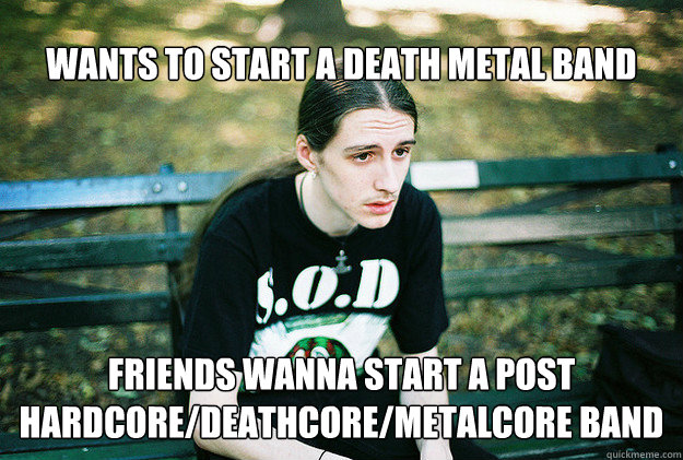 Wants to start a death metal band friends wanna start a post hardcore/deathcore/metalcore band  FirstWorldMetalProblems