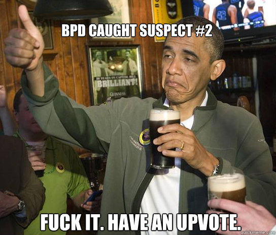 BPD caught suspect #2 Fuck it. Have an upvote. - BPD caught suspect #2 Fuck it. Have an upvote.  Upvoting Obama