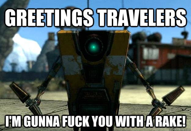 GREETINGS TRAVELERS i'M GUNNA FUCK YOU WITH A RAKE! - GREETINGS TRAVELERS i'M GUNNA FUCK YOU WITH A RAKE!  Claptrap