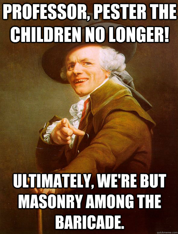 Professor, pester the children no longer! ultimately, We're but masonry among the baricade. - Professor, pester the children no longer! ultimately, We're but masonry among the baricade.  Joseph Ducreux