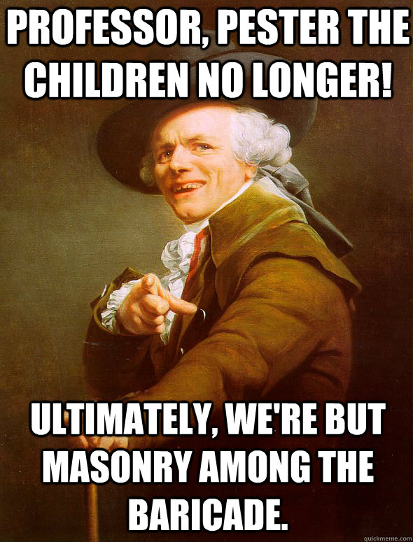 Professor, pester the children no longer! ultimately, We're but masonry among the baricade.  Joseph Ducreux