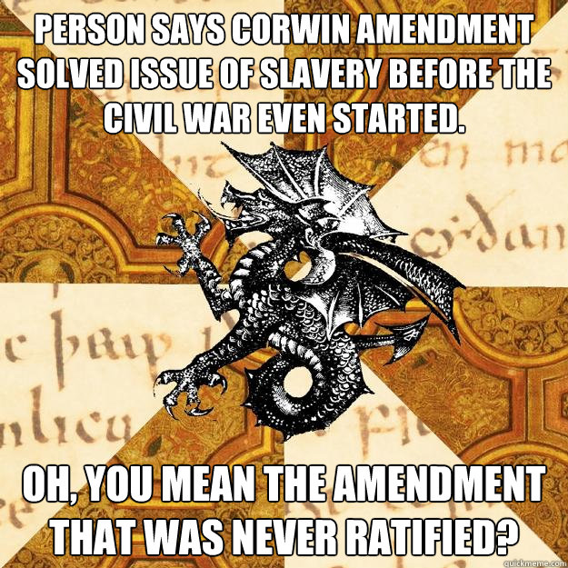 Person says Corwin Amendment solved issue of slavery before the Civil War even started. Oh, you mean the amendment that was never ratified?  History Major Heraldic Beast