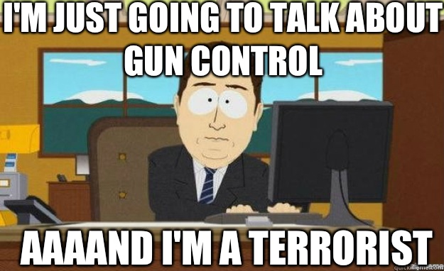 I'm just going to talk about gun control AAAAND I'm a terrorist  aaaand its gone