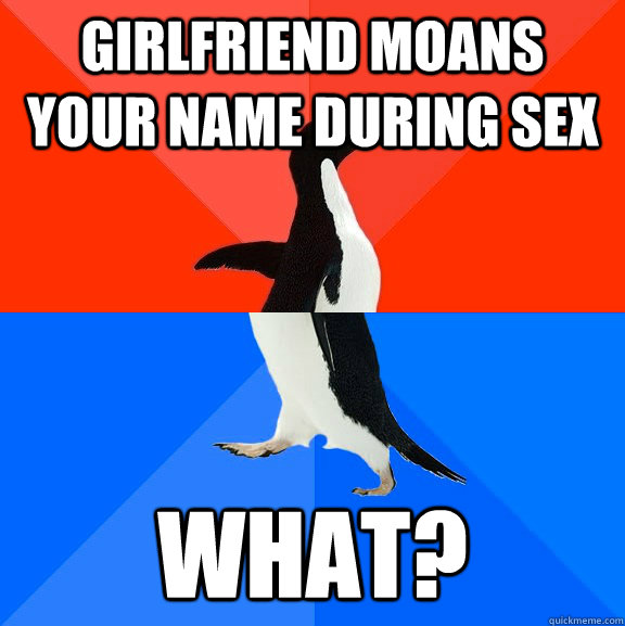 Girlfriend moans your name during sex  what?  Socially Awesome Awkward Penguin