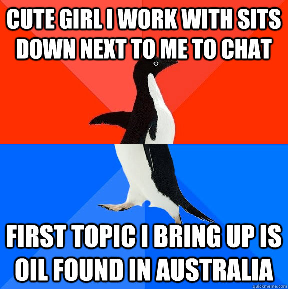 CUTE GIRL I work with sits down next to me to chat First topic I bring up is oil found in australia - CUTE GIRL I work with sits down next to me to chat First topic I bring up is oil found in australia  Socially Awesome Awkward Penguin