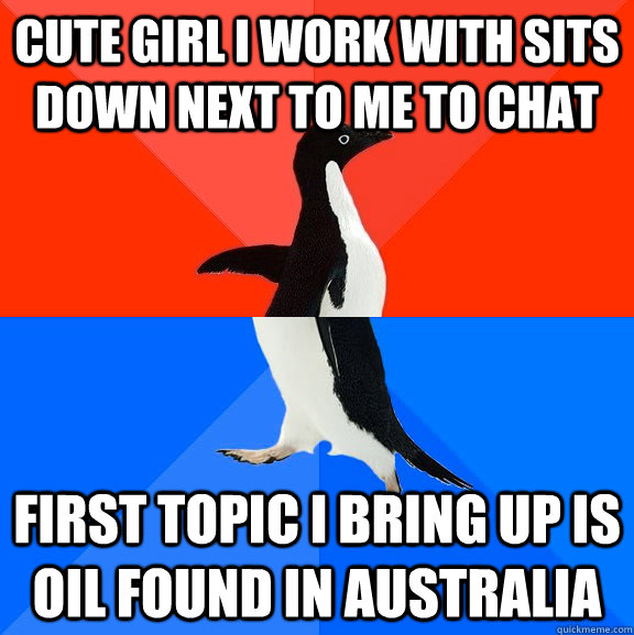 CUTE GIRL I work with sits down next to me to chat First topic I bring up is oil found in australia  Socially Awesome Awkward Penguin