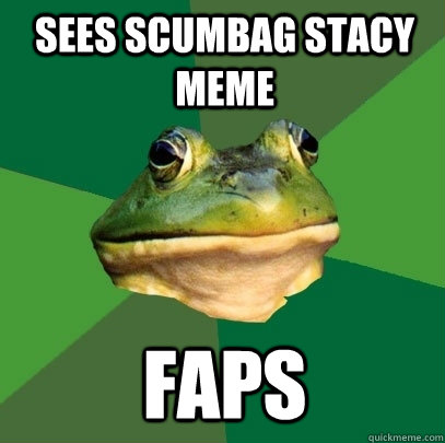 sees scumbag stacy meme FAPS   Foul Bachelor Frog