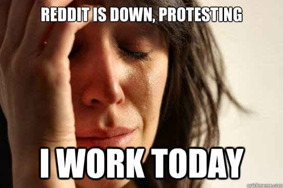 Reddit is down, protesting  I work today  First World Problems