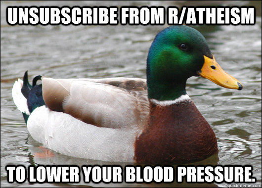 unsubscribe from r/atheism to lower your blood pressure.  Actual Advice Mallard