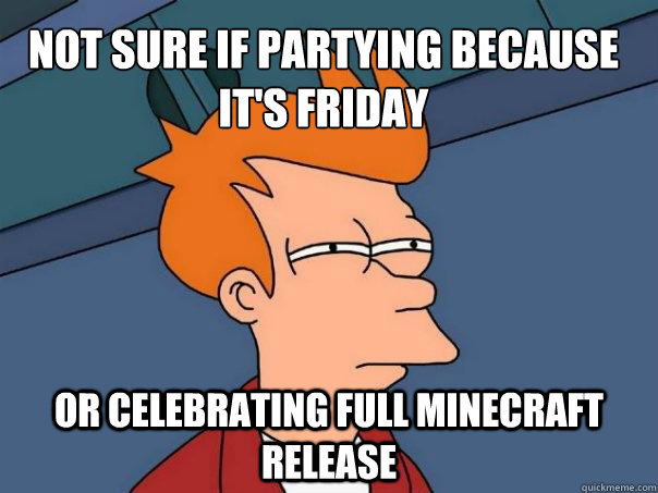 Not sure if partying because it's friday Or celebrating full minecraft release  Futurama Fry
