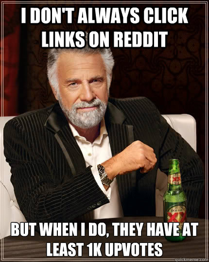 I don't always click links on Reddit But when I do, they have at least 1k upvotes  The Most Interesting Man In The World