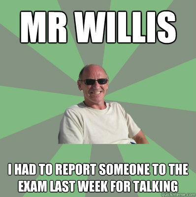 Mr Willis I had to report someone to the exam last week for talking - Mr Willis I had to report someone to the exam last week for talking  PE teacher