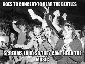 goes to concert to hear the beatles  screams loud so they cant hear the music   Beatles Fangirl Logic