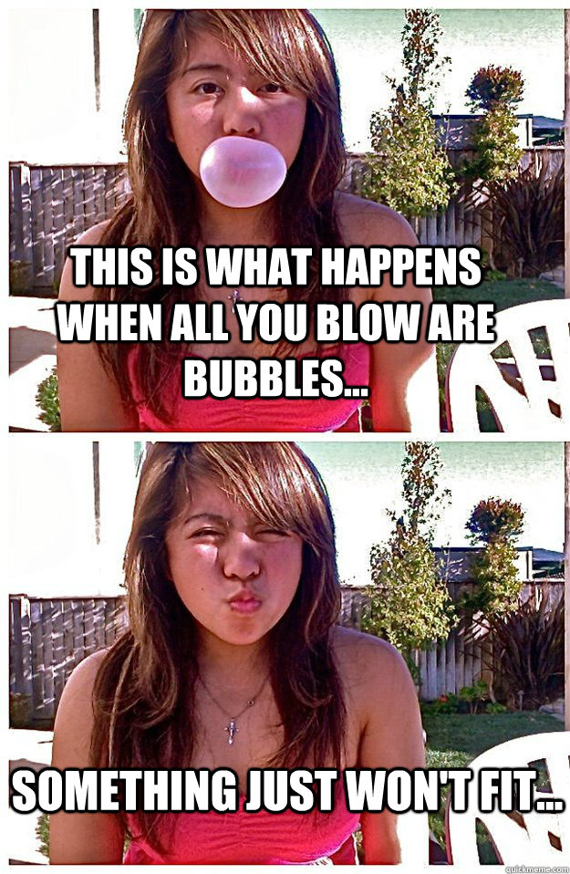 This is what happens when all you blow are bubbles... something just won't fit...  Bubbles