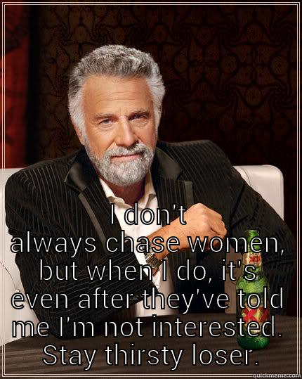  I DON'T ALWAYS CHASE WOMEN, BUT WHEN I DO, IT'S EVEN AFTER THEY'VE TOLD ME I'M NOT INTERESTED.  STAY THIRSTY LOSER. The Most Interesting Man In The World