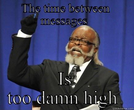 Message  - THE TIME BETWEEN MESSAGES  IS TOO DAMN HIGH  Too Damn High
