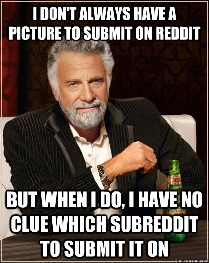 I don't always have a picture to submit on reddit but when I do, i have no clue which subreddit to submit it on  The Most Interesting Man In The World