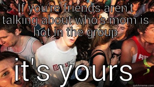 IF YOU'RE FRIENDS AREN'T TALKING ABOUT WHO'S MOM IS HOT IN THE GROUP IT'S YOURS Sudden Clarity Clarence
