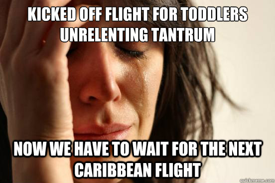 Kicked off flight for toddlers unrelenting tantrum now we have to wait for the next caribbean flight  First World Problems