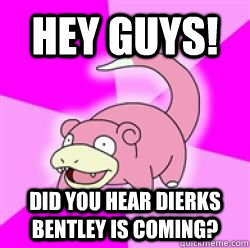 Hey Guys! Did you hear dierks bentley is coming?  slow poke debator