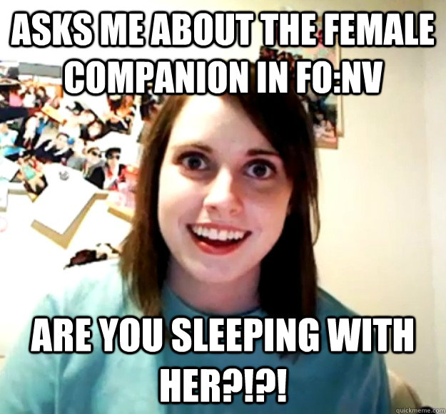 Asks me about the female companion in FO:NV Are you sleeping with her?!?!  Overly Attached Girlfriend