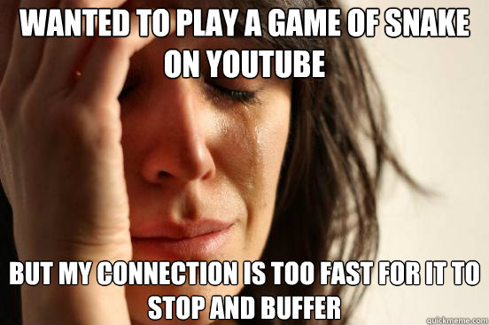 Wanted to play a game of snake on youtube But my connection is too fast for it to stop and buffer  First World Problems