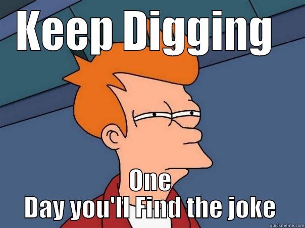 KEEP DIGGING  ONE DAY YOU'LL FIND THE JOKE Futurama Fry