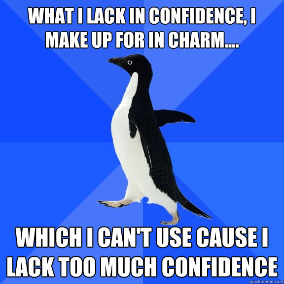 what i lack in confidence, i make up for in charm.... which i can't use cause i lack too much confidence  Socially Awkward Penguin