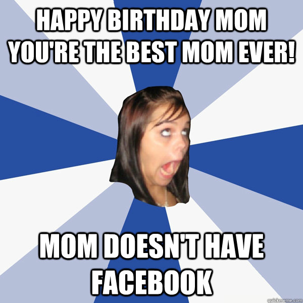 Happy Birthday Mom You're the best mom ever! mom doesn't have facebook - Happy Birthday Mom You're the best mom ever! mom doesn't have facebook  Annoying Facebook Girl