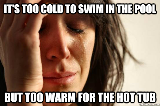 It's too cold to swim in the pool but too warm for the hot tub  First World Problems