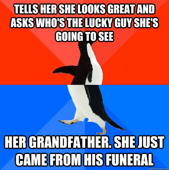 Tells her she looks great and asks who's the lucky guy she's going to see Her grandfather. she just came from his funeral  Socially Awesome Awkward Penguin