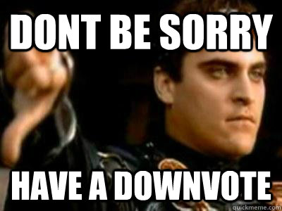 dont be sorry have a downvote  Downvoting Roman