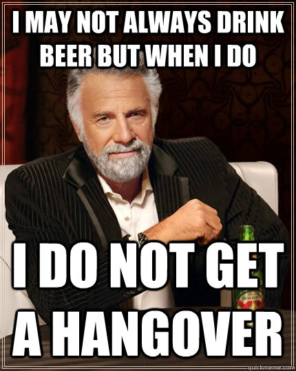 I may not always drink beer but when i do I do not get a hangover - I may not always drink beer but when i do I do not get a hangover  The Most Interesting Man In The World