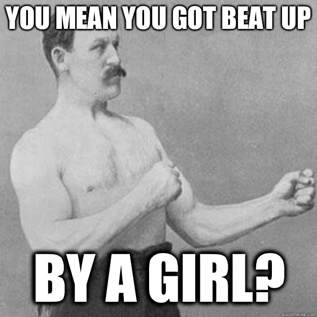 You mean you got beat up  By a girl?  overly manly man