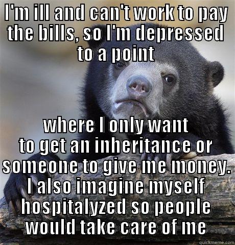 I'M ILL AND CAN'T WORK TO PAY THE BILLS, SO I'M DEPRESSED TO A POINT WHERE I ONLY WANT TO GET AN INHERITANCE OR SOMEONE TO GIVE ME MONEY. I ALSO IMAGINE MYSELF HOSPITALYZED SO PEOPLE WOULD TAKE CARE OF ME Confession Bear