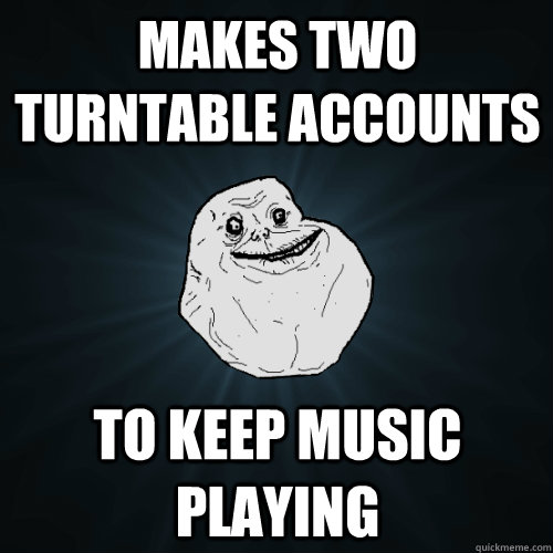 makes two turntable accounts to keep music playing  Forever Alone