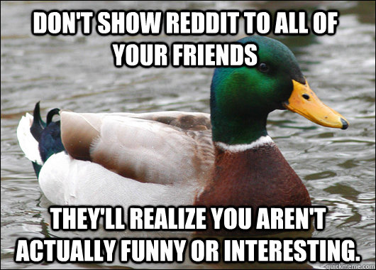 Don't show Reddit to ALL of your friends They'll realize you aren't actually funny or interesting. - Don't show Reddit to ALL of your friends They'll realize you aren't actually funny or interesting.  Actual Advice Mallard