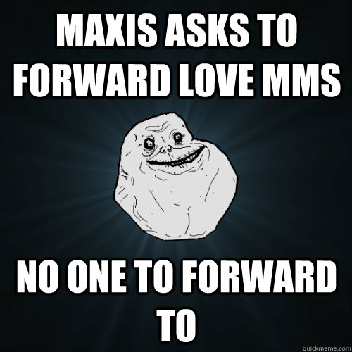 MAXIS ASKS TO FORWARD LOVE MMS No one to forward to - MAXIS ASKS TO FORWARD LOVE MMS No one to forward to  Forever Alone