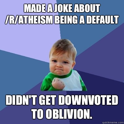 Made a joke about /r/atheism being a default Didn't get downvoted to oblivion. - Made a joke about /r/atheism being a default Didn't get downvoted to oblivion.  Success Kid