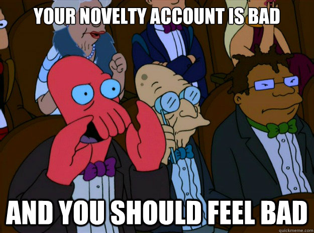 your novelty account is bad And you should feel bad - your novelty account is bad And you should feel bad  And you should feel bad