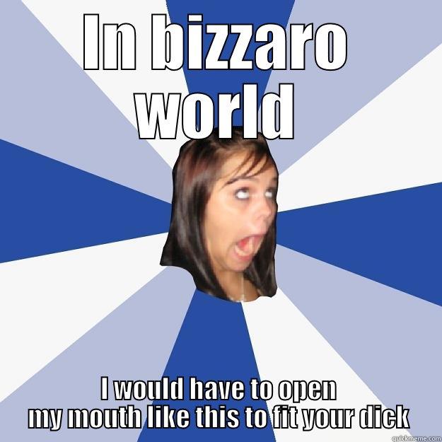 IN BIZZARO WORLD I WOULD HAVE TO OPEN MY MOUTH LIKE THIS TO FIT YOUR DICK Annoying Facebook Girl