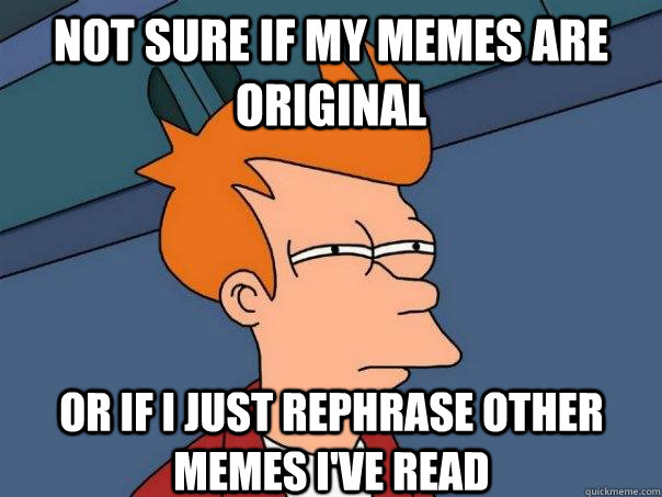 not sure if my memes are original or If I just rephrase other memes I've read   Futurama Fry
