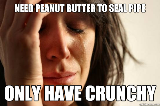 Need peanut butter to seal pipe only have crunchy  First World Problems