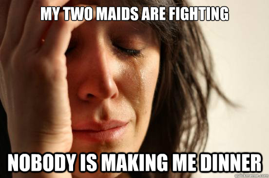 My two maids are fighting Nobody is making me dinner  First World Problems