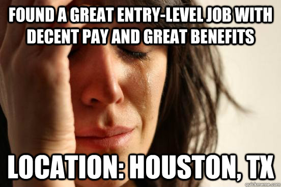 Found a great entry-level job with decent pay and great benefits Location: Houston, TX  First World Problems