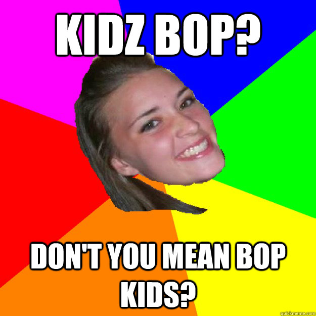 Kidz Bop? Don't you mean bop kids? - Kidz Bop? Don't you mean bop kids?  notorious sarah