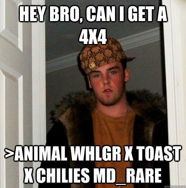 Hey bro, can i get a 4x4 >animal whlgr X toast x chilies md_rare  Scumbag Steve